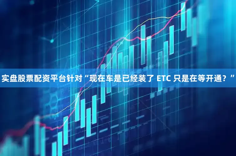 实盘股票配资平台针对“现在车是已经装了 ETC 只是在等开通？”
