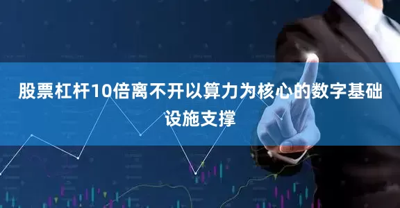 股票杠杆10倍离不开以算力为核心的数字基础设施支撑