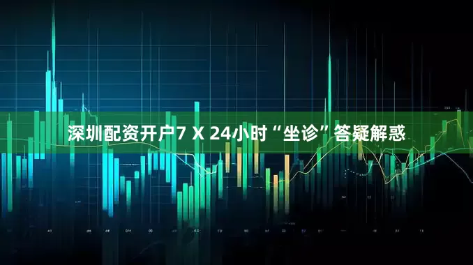 深圳配资开户7 X 24小时“坐诊”答疑解惑