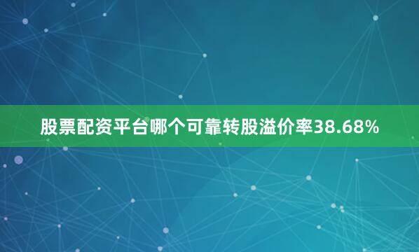 股票配资平台哪个可靠转股溢价率38.68%