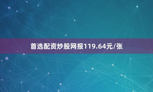 首选配资炒股网报119.64元/张