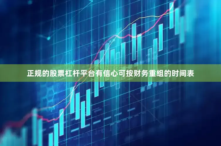 正规的股票杠杆平台有信心可按财务重组的时间表
