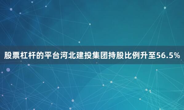 股票杠杆的平台河北建投集团持股比例升至56.5%