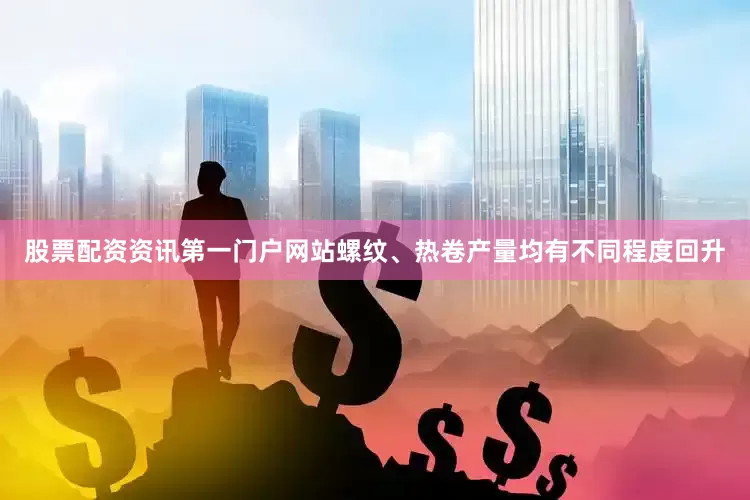 股票配资资讯第一门户网站螺纹、热卷产量均有不同程度回升