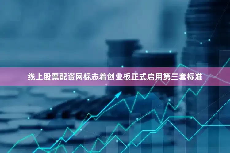 线上股票配资网标志着创业板正式启用第三套标准