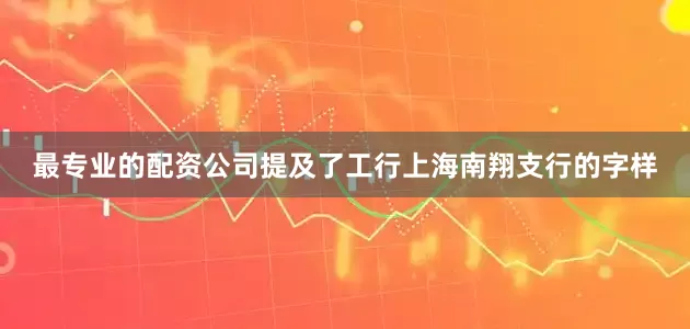 最专业的配资公司提及了工行上海南翔支行的字样