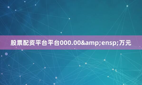 股票配资平台平台000.00 万元