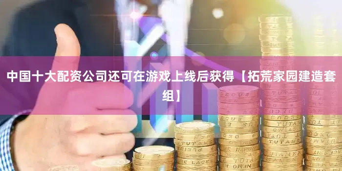 中国十大配资公司还可在游戏上线后获得【拓荒家园建造套组】