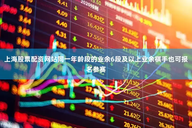 上海股票配资网站同一年龄段的业余6段及以上业余棋手也可报名参赛