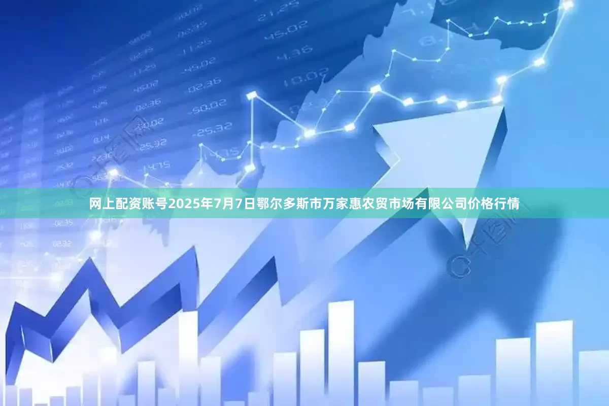 网上配资账号2025年7月7日鄂尔多斯市万家惠农贸市场有限公司价格行情