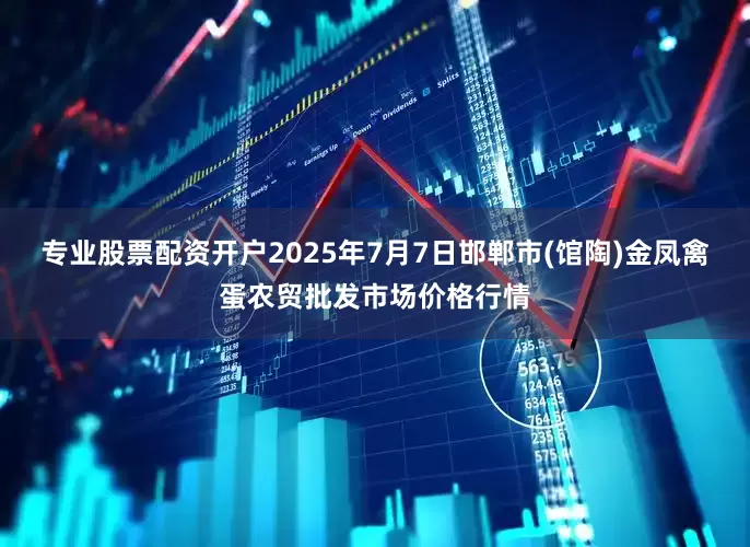 专业股票配资开户2025年7月7日邯郸市(馆陶)金凤禽蛋农贸批发市场价格行情