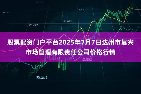 股票配资门户平台2025年7月7日达州市复兴市场管理有限责任公司价格行情