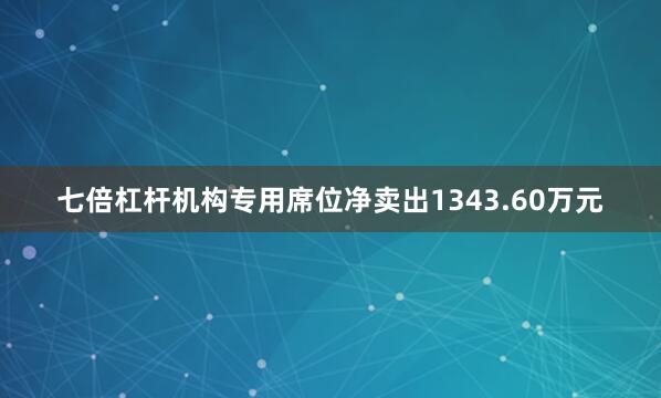 七倍杠杆机构专用席位净卖出1343.60万元