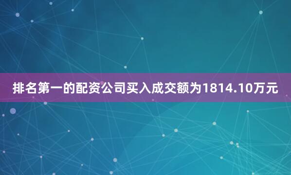 排名第一的配资公司买入成交额为1814.10万元