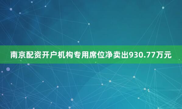 南京配资开户机构专用席位净卖出930.77万元