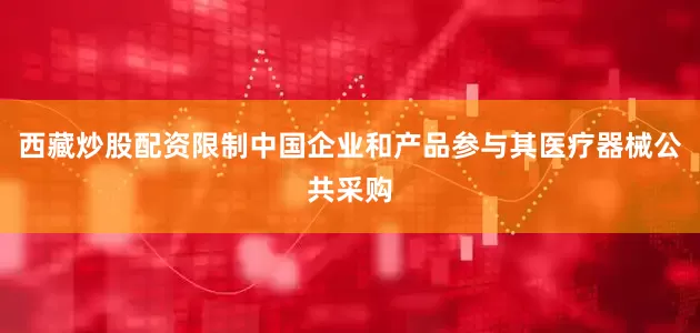 西藏炒股配资限制中国企业和产品参与其医疗器械公共采购