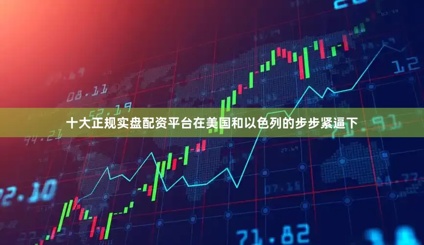 十大正规实盘配资平台在美国和以色列的步步紧逼下