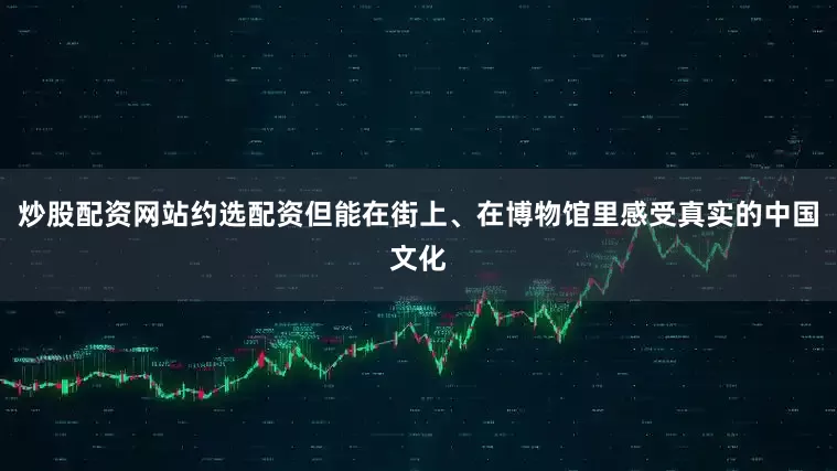 炒股配资网站约选配资但能在街上、在博物馆里感受真实的中国文化