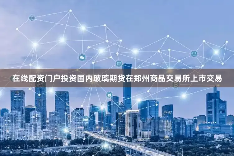 在线配资门户投资国内玻璃期货在郑州商品交易所上市交易