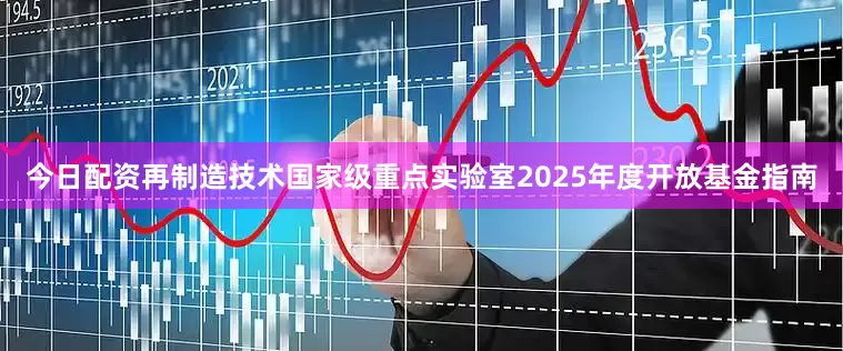 今日配资再制造技术国家级重点实验室2025年度开放基金指南