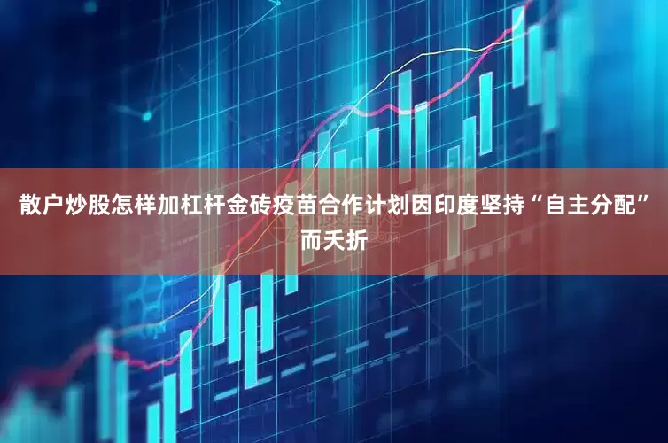 散户炒股怎样加杠杆金砖疫苗合作计划因印度坚持“自主分配”而夭折