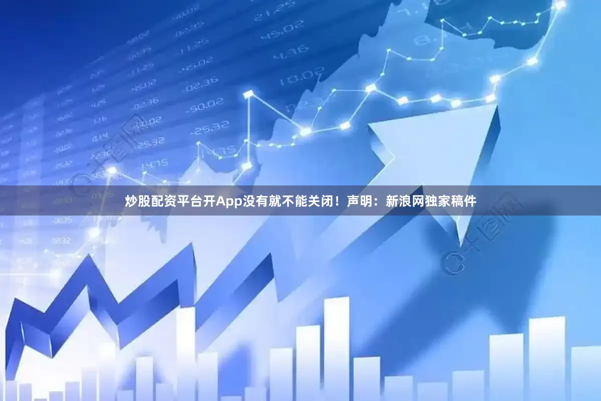 炒股配资平台开App没有就不能关闭！　　声明：新浪网独家稿件