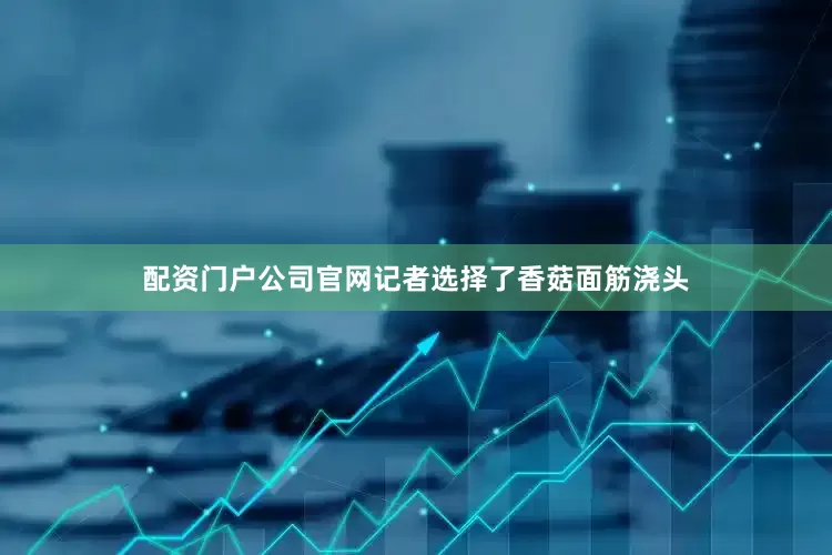 配资门户公司官网记者选择了香菇面筋浇头