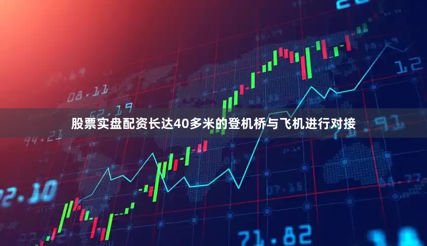股票实盘配资长达40多米的登机桥与飞机进行对接