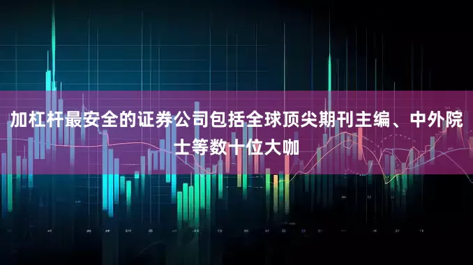 加杠杆最安全的证券公司包括全球顶尖期刊主编、中外院士等数十位大咖