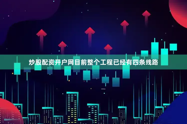 炒股配资开户网目前整个工程已经有四条线路