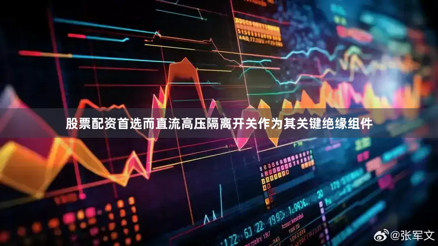 股票配资首选而直流高压隔离开关作为其关键绝缘组件