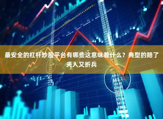 最安全的杠杆炒股平台有哪些这意味着什么？典型的赔了夫人又折兵