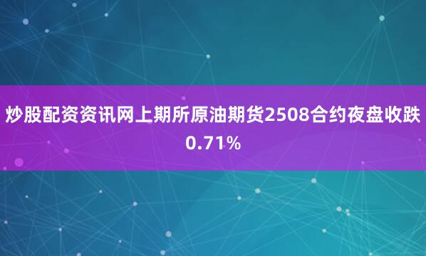 炒股配资资讯网上期所原油期货2508合约夜盘收跌0.71%