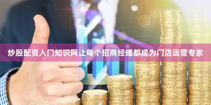 炒股配资入门知识网让每个招商经理都成为门店运营专家