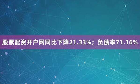 股票配资开户网同比下降21.33%；负债率71.16%
