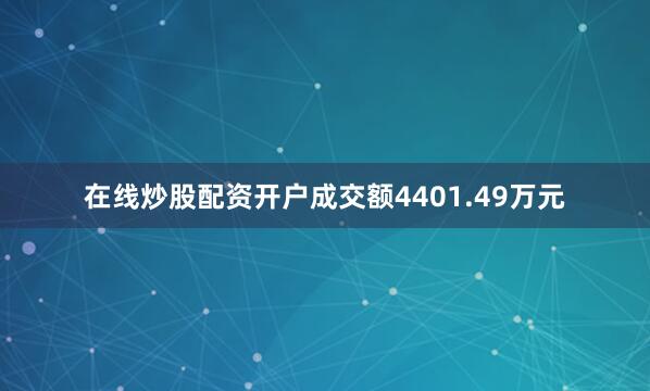 在线炒股配资开户成交额4401.49万元