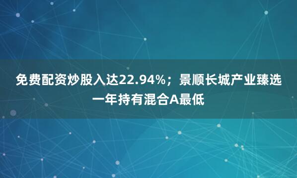 免费配资炒股入达22.94%；景顺长城产业臻选一年持有混合A最低