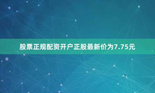 股票正规配资开户正股最新价为7.75元