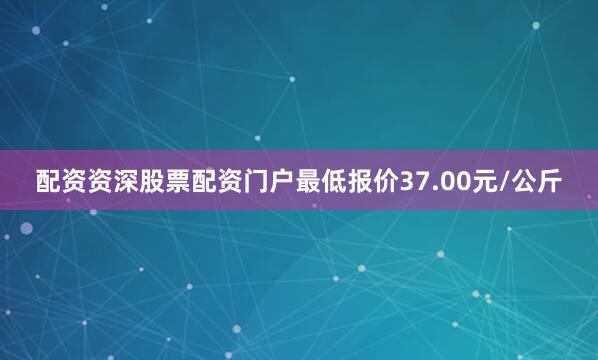 配资资深股票配资门户最低报价37.00元/公斤