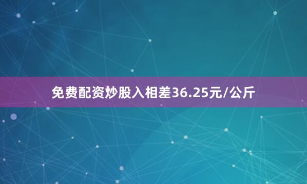 免费配资炒股入相差36.25元/公斤