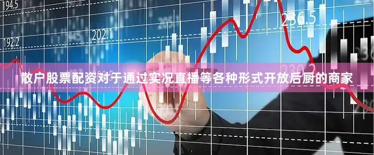 散户股票配资对于通过实况直播等各种形式开放后厨的商家