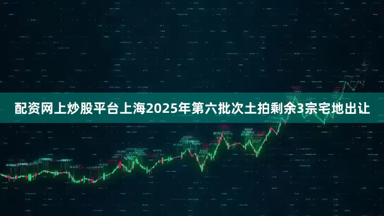 配资网上炒股平台上海2025年第六批次土拍剩余3宗宅地出让