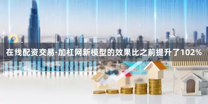 在线配资交易·加杠网新模型的效果比之前提升了102%