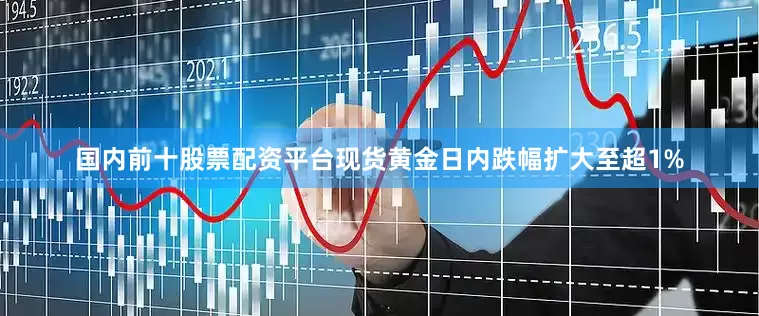 国内前十股票配资平台现货黄金日内跌幅扩大至超1%