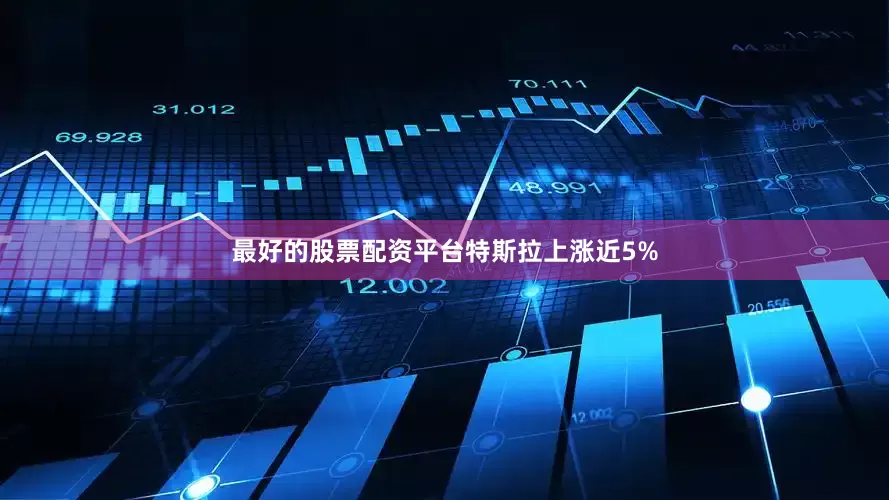 最好的股票配资平台特斯拉上涨近5%