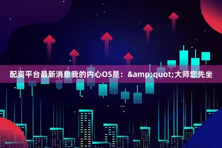 配资平台最新消息我的内心OS是：&quot;大师您先坐