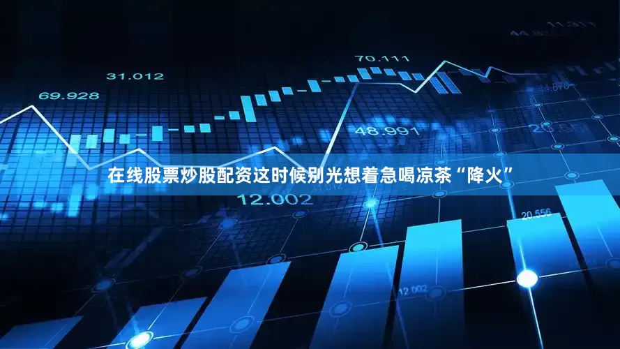 在线股票炒股配资这时候别光想着急喝凉茶“降火”