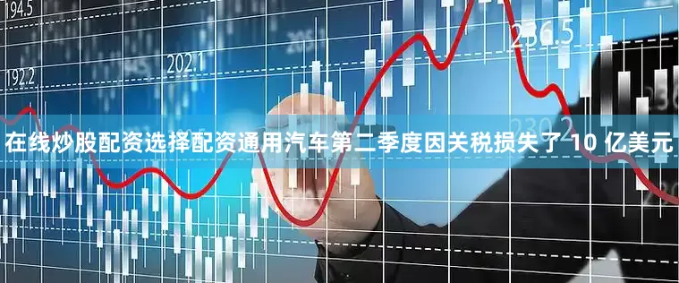在线炒股配资选择配资　　通用汽车第二季度因关税损失了 10 亿美元