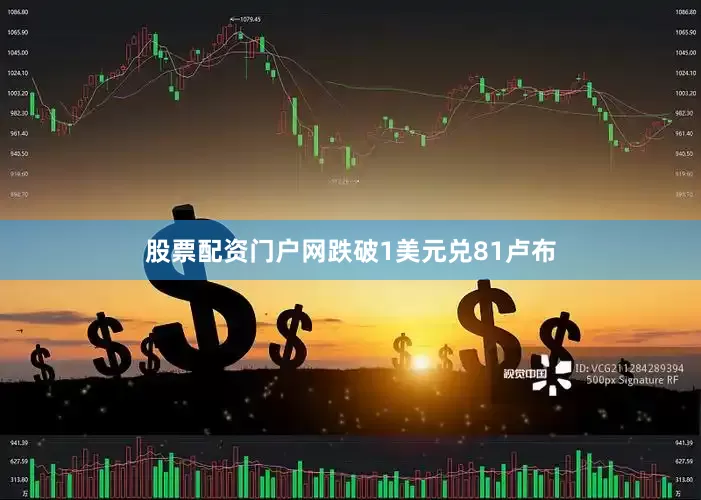 股票配资门户网跌破1美元兑81卢布