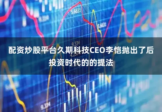 配资炒股平台久期科技CEO李恺抛出了后投资时代的的提法